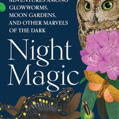 Night Magic: Adventures Among Glowworms, Moon Gardens, and Other Marvels of the Dark