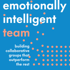 The Emotionally Intelligent Team: Building Collaborative Groups That Outperform the Rest
