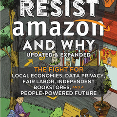 How to Resist Amazon and Why: The Fight for Local Economics, Data Privacy, Fair Labor, Independent Bookstores, and a People-Powered Future!