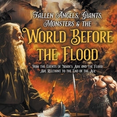 Fallen Angels, Giants, Monsters and the World Before the Flood: How the Events of Noah's Ark and the Flood Are Relevant to the End of the Age
