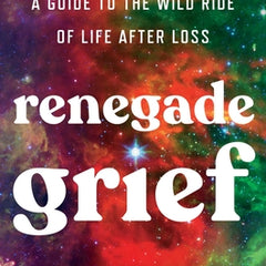 Renegade Grief: A Guide to the Wild Ride of Life After Loss
