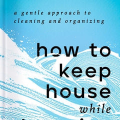 How to Keep House While Drowning: A Gentle Approach to Cleaning and Organizing