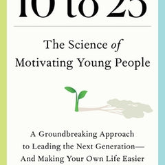 10 to 25: The Science of Motivating Young People: A Groundbreaking Approach to Leading the Next Generation--And Making Your Own Life Easier