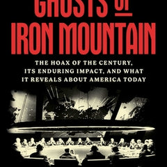 Ghosts of Iron Mountain: The Hoax of the Century, Its Enduring Impact, and What It Reveals about America Today