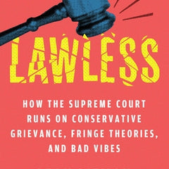 Lawless: How the Supreme Court Runs on Conservative Grievance, Fringe Theories, and Bad Vibes