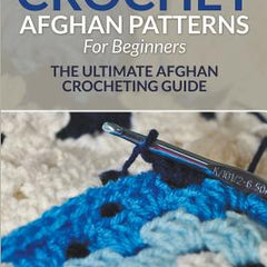 Crochet Afghan Patterns For Beginners: The Ultimate Afghan Crocheting Guide