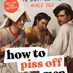 How to Piss Off Men: 109 Things to Say to Shatter the Male Ego