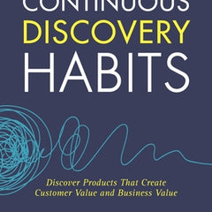 Continuous Discovery Habits: Discover Products that Create Customer Value and Business Value