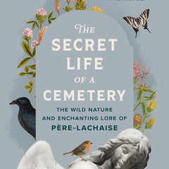 The Secret Life of a Cemetery: The Wild Nature and Enchanting Lore of Père-Lachaise
