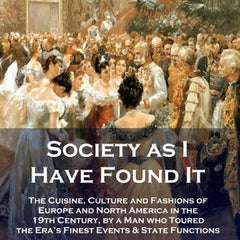Society as I Have Found It: The Cuisine, Culture and Fashions of Europe and North America in the 19th Century, by a Man who Toured the Era's Fines