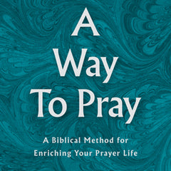 A Way to Pray: A Biblical Method for Enriching Your Prayer Life