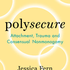 Polysecure: Attachment, Trauma and Consensual Nonmonogamy