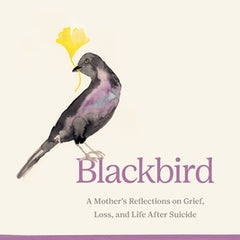 Blackbird: A Mother's Reflections on Grief, Loss, and Life After Suicide