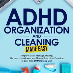 ADHD Organization and Cleaning Made Easy: Simplify Tasks, Manage Anxiety, Harness Hyperfocus, and Elevate Executive Function in Less than 10 Minutes a