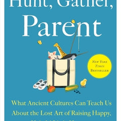 Hunt, Gather, Parent: What Ancient Cultures Can Teach Us about the Lost Art of Raising Happy, Helpful Little Humans