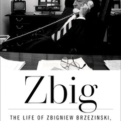 Zbig: The Life of Zbigniew Brzezinski, America's Great Power Prophet