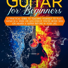 Guitar for Beginners A Practical Guide To Teaching Yourself To Play Guitar In A Week Or Less Even If You've Never Seen (Or Heard) A Guitar Before In Y