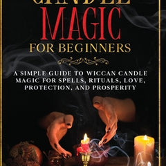 Candle Magic for Beginners: A Simple Guide to Wiccan Candle Magic for Spells, Rituals, Love, Protection, and Prosperity
