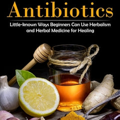 Herbal Antibiotics: Safe Plant Based Herbal Remedies for Fending Off Viral (Little-known Ways Beginners Can Use Herbalism and Herbal Medicine for Heal