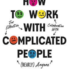 How to Work with Complicated People: Strategies for Effective Collaboration with (Nearly) Anyone