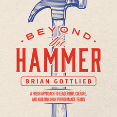 Beyond the Hammer: A Fresh Approach to Leadership, Culture, and Building High Performance Teams