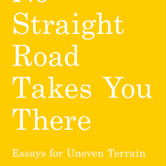 No Straight Road Takes You There: Essays for Uneven Terrain
