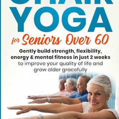 Chair Yoga For Seniors Over 60: Gently Build Strength, Flexibility, Energy, & Mental Fitness In Just 2 Weeks To Improve Your Quality Of Life And Grow